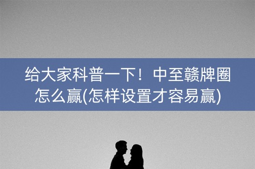 给大家科普一下！中至赣牌圈怎么赢(怎样设置才容易赢)