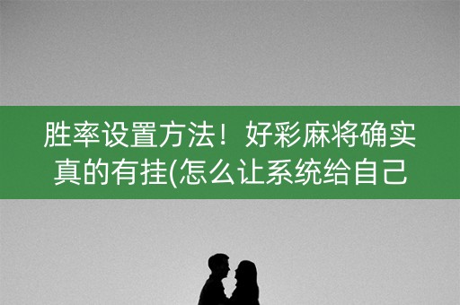 胜率设置方法！好彩麻将确实真的有挂(怎么让系统给自己好牌)