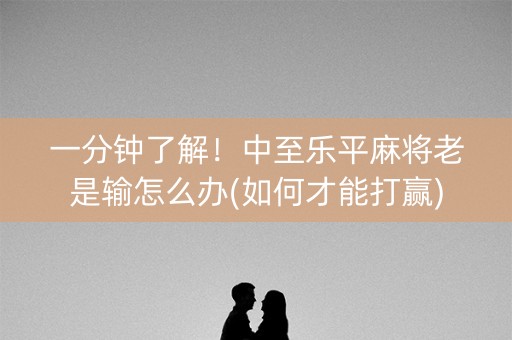 一分钟了解！中至乐平麻将老是输怎么办(如何才能打赢)