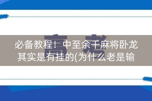 必备教程！中至余干麻将卧龙其实是有挂的(为什么老是输)