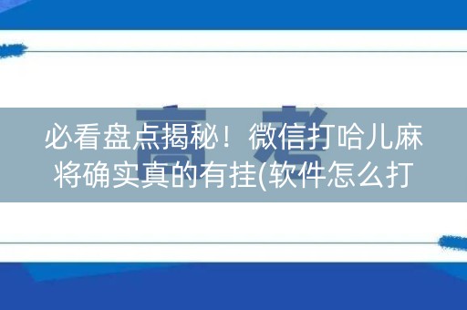 必看盘点揭秘！微信打哈儿麻将确实真的有挂(软件怎么打赢)