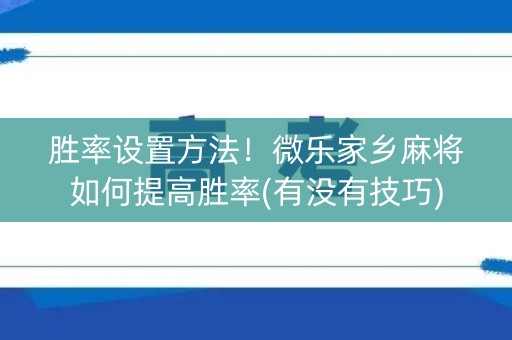 胜率设置方法！微乐家乡麻将如何提高胜率(有没有技巧)