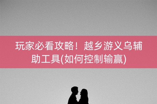 玩家必看攻略！越乡游义乌辅助工具(如何控制输赢)