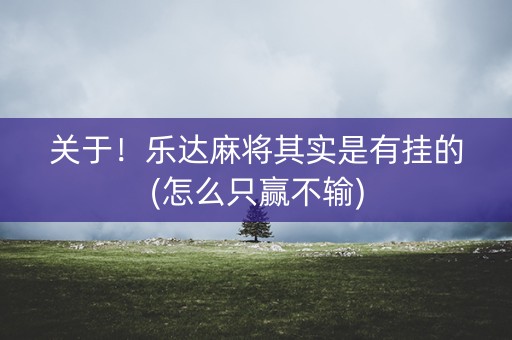 关于！乐达麻将其实是有挂的(怎么只赢不输)