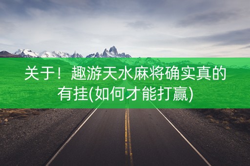 关于！趣游天水麻将确实真的有挂(如何才能打赢)