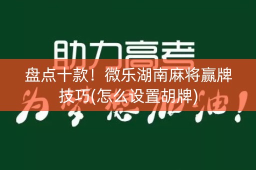 盘点十款！微乐湖南麻将赢牌技巧(怎么设置胡牌)