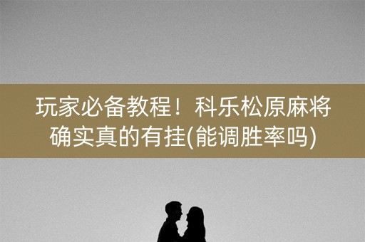 玩家必备教程！科乐松原麻将确实真的有挂(能调胜率吗)