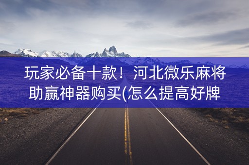 玩家必备十款！河北微乐麻将助赢神器购买(怎么提高好牌几率)