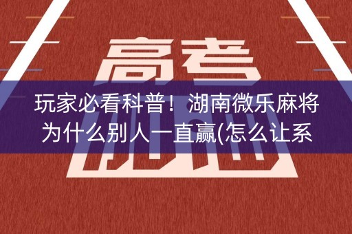 玩家必看科普！湖南微乐麻将为什么别人一直赢(怎么让系统给自己好牌)