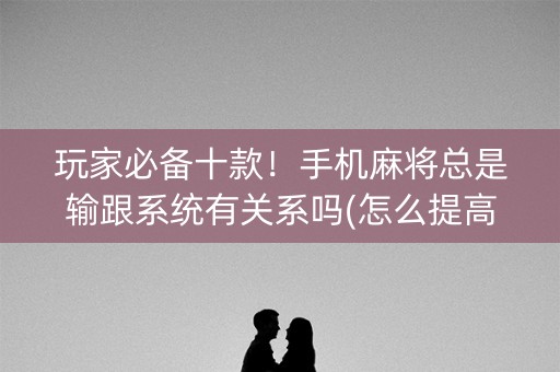 玩家必备十款！手机麻将总是输跟系统有关系吗(怎么提高赢牌率)