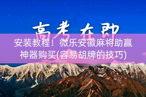 安装教程！微乐安徽麻将助赢神器购买(容易胡牌的技巧)
