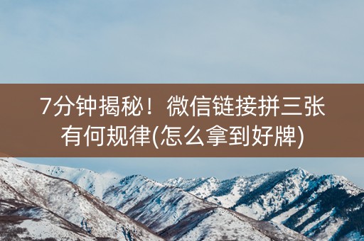 7分钟揭秘！微信链接拼三张有何规律(怎么拿到好牌)