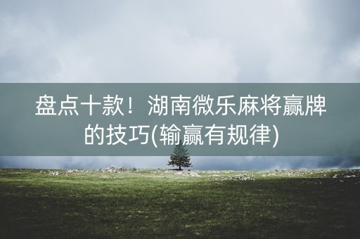盘点十款！湖南微乐麻将赢牌的技巧(输赢有规律)