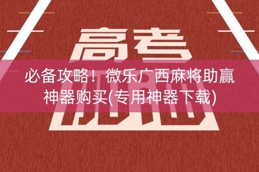 必备攻略！微乐广西麻将助赢神器购买(专用神器下载)