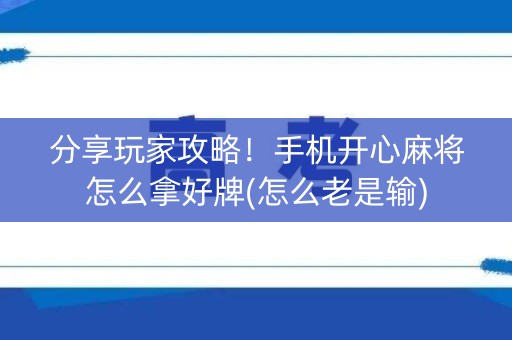 分享玩家攻略！手机开心麻将怎么拿好牌(怎么老是输)