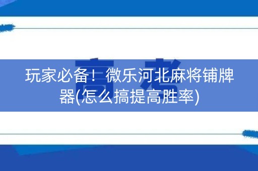 玩家必备！微乐河北麻将铺牌器(怎么搞提高胜率)