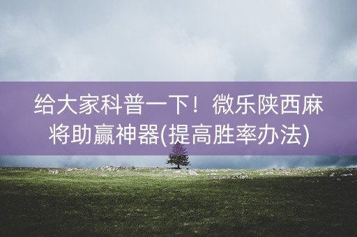 给大家科普一下！微乐陕西麻将助赢神器(提高胜率办法)