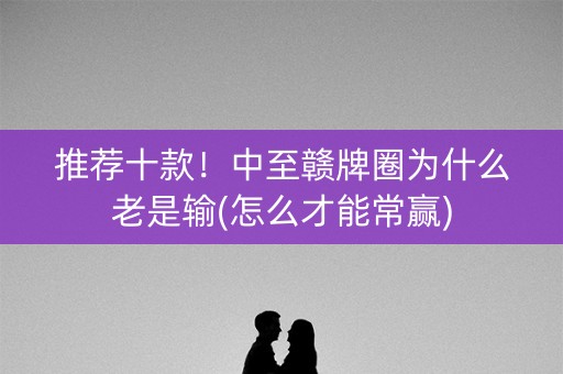 推荐十款！中至赣牌圈为什么老是输(怎么才能常赢)