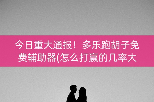 今日重大通报！多乐跑胡子免费辅助器(怎么打赢的几率大)