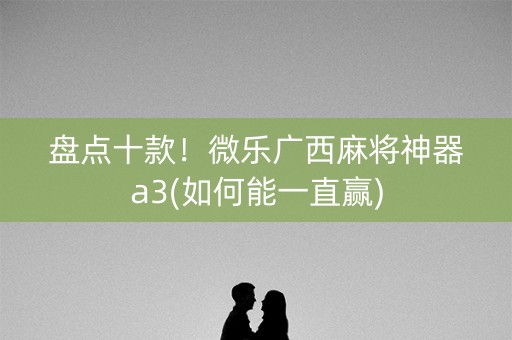 盘点十款！微乐广西麻将神器a3(如何能一直赢)