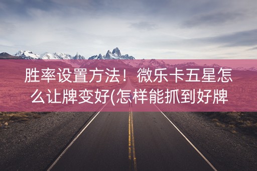 胜率设置方法！微乐卡五星怎么让牌变好(怎样能抓到好牌)