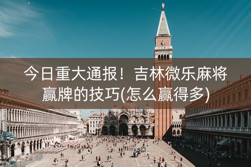 今日重大通报！吉林微乐麻将赢牌的技巧(怎么赢得多)