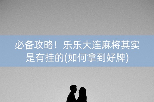 必备攻略！乐乐大连麻将其实是有挂的(如何拿到好牌)