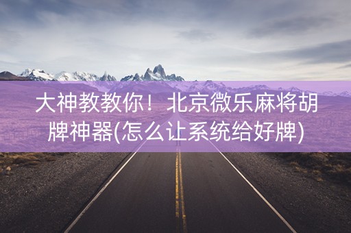 大神教教你！北京微乐麻将胡牌神器(怎么让系统给好牌)