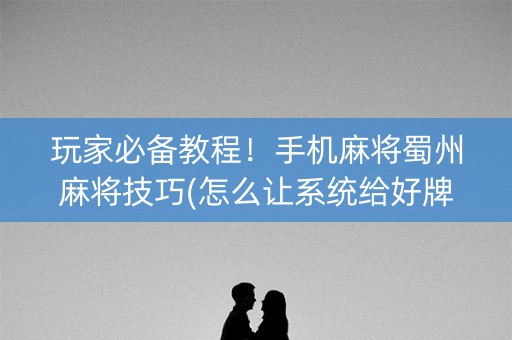 玩家必备教程！手机麻将蜀州麻将技巧(怎么让系统给好牌)