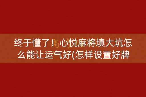 终于懂了！心悦麻将填大坑怎么能让运气好(怎样设置好牌)