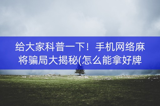 给大家科普一下！手机网络麻将骗局大揭秘(怎么能拿好牌)