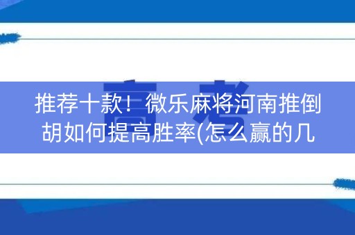 推荐十款！微乐麻将河南推倒胡如何提高胜率(怎么赢的几率大)