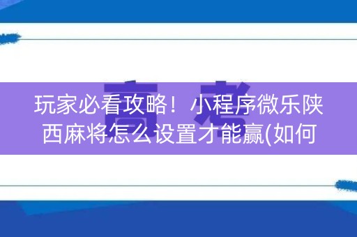 玩家必看攻略！小程序微乐陕西麻将怎么设置才能赢(如何打赢有插件吗)