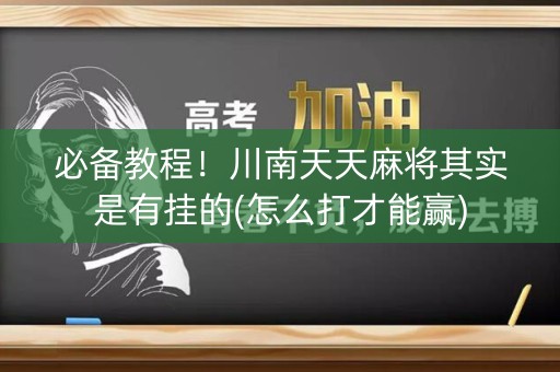 必备教程！川南天天麻将其实是有挂的(怎么打才能赢)