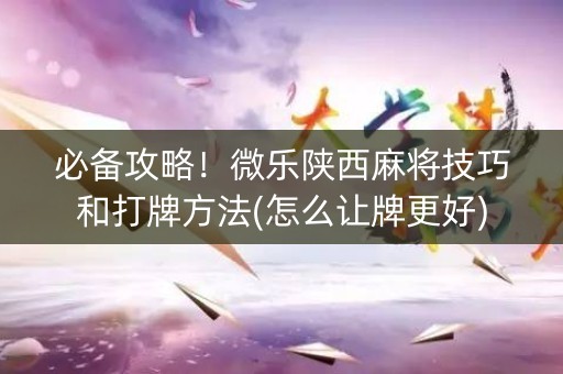 必备攻略！微乐陕西麻将技巧和打牌方法(怎么让牌更好)