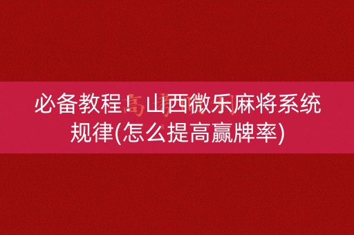必备教程！山西微乐麻将系统规律(怎么提高赢牌率)