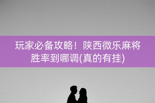 玩家必备攻略！陕西微乐麻将胜率到哪调(真的有挂)