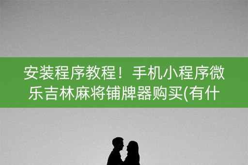 安装程序教程！手机小程序微乐吉林麻将铺牌器购买(有什么规律)