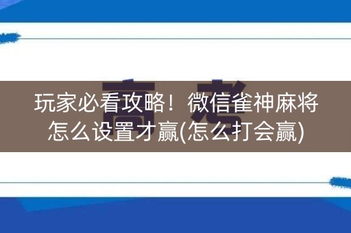 玩家必看攻略！微信雀神麻将怎么设置才赢(怎么打会赢)
