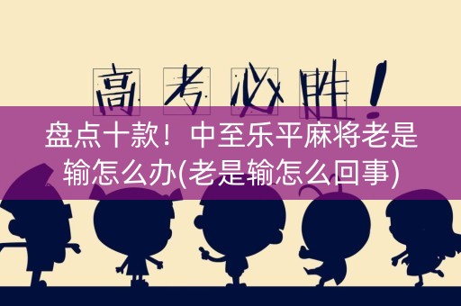 盘点十款！中至乐平麻将老是输怎么办(老是输怎么回事)