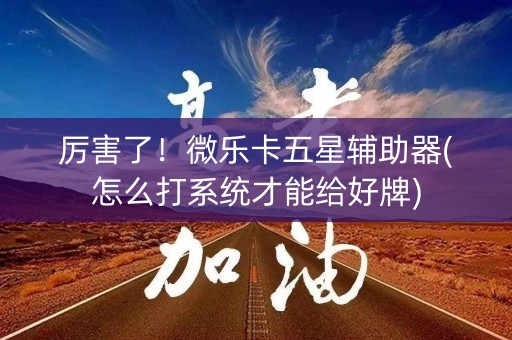 厉害了！微乐卡五星辅助器(怎么打系统才能给好牌)