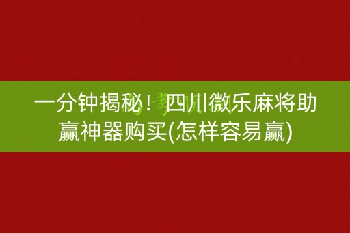 一分钟揭秘！四川微乐麻将助赢神器购买(怎样容易赢)