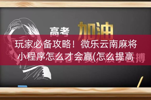 玩家必备攻略！微乐云南麻将小程序怎么才会赢(怎么提高赢牌率)