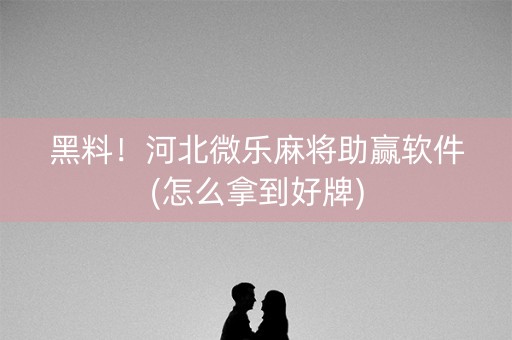 黑料！河北微乐麻将助赢软件(怎么拿到好牌)