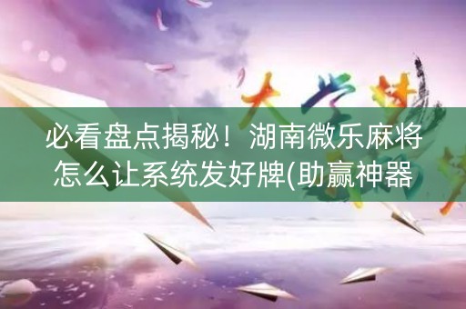 必看盘点揭秘！湖南微乐麻将怎么让系统发好牌(助赢神器)