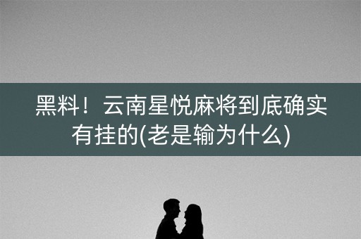 黑料！云南星悦麻将到底确实有挂的(老是输为什么)