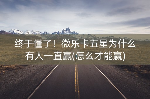 终于懂了！微乐卡五星为什么有人一直赢(怎么才能赢)