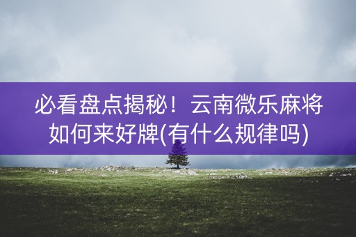 必看盘点揭秘！云南微乐麻将如何来好牌(有什么规律吗)