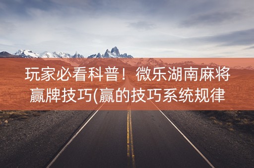 玩家必看科普！微乐湖南麻将赢牌技巧(赢的技巧系统规律)