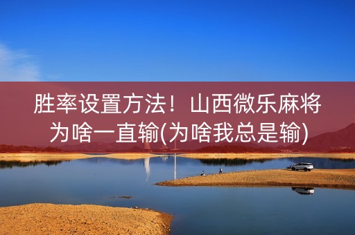 胜率设置方法！山西微乐麻将为啥一直输(为啥我总是输)